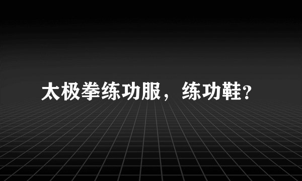 太极拳练功服，练功鞋？