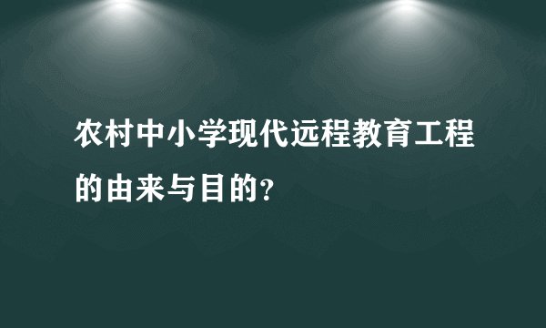 农村中小学现代远程教育工程的由来与目的？