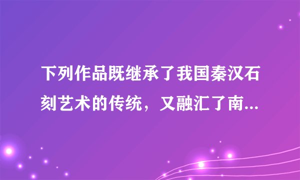 下列作品既继承了我国秦汉石刻艺术的传统，又融汇了南亚一带的雕刻风格，是研究我国佛教石刻艺术的宝贵财富，这指的是（        ）A.莫高窟B.云冈石窟C.龙门石窟D.乐山大佛