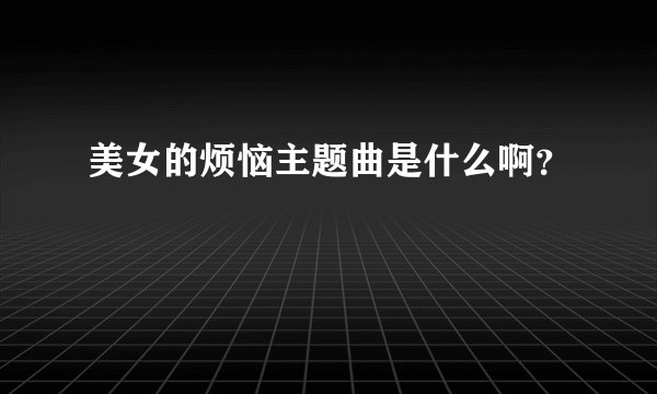 美女的烦恼主题曲是什么啊？