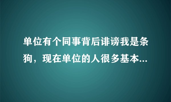 单位有个同事背后诽谤我是条狗，现在单位的人很多基本上都用异样的眼光看我，应该怎么办？