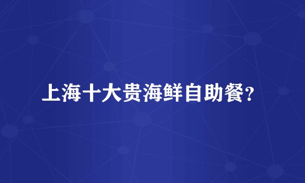 上海十大贵海鲜自助餐？