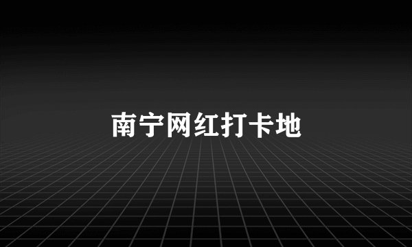 南宁网红打卡地