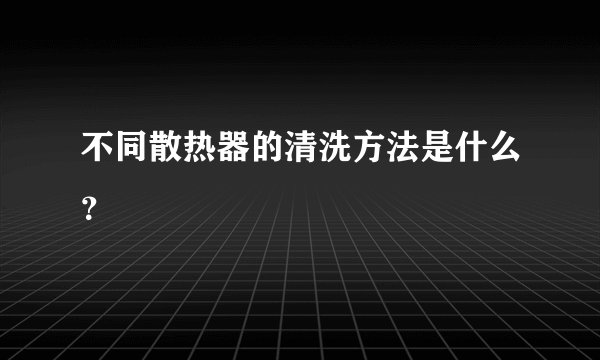 不同散热器的清洗方法是什么？