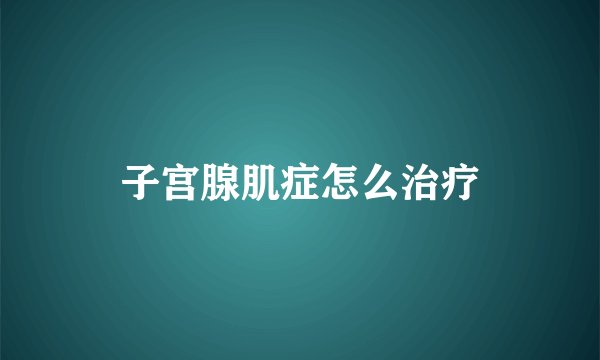 子宫腺肌症怎么治疗