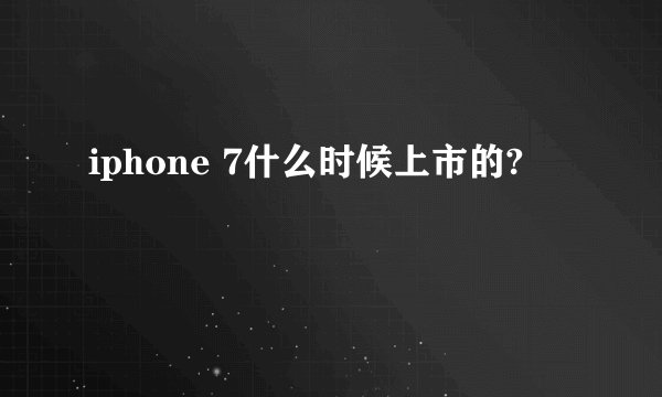iphone 7什么时候上市的?