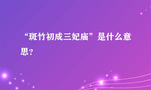 “斑竹初成三妃庙”是什么意思？