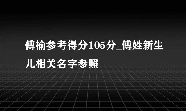 傅榆参考得分105分_傅姓新生儿相关名字参照