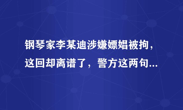 钢琴家李某迪涉嫌嫖娼被拘，这回却离谱了，警方这两句话耐人寻味