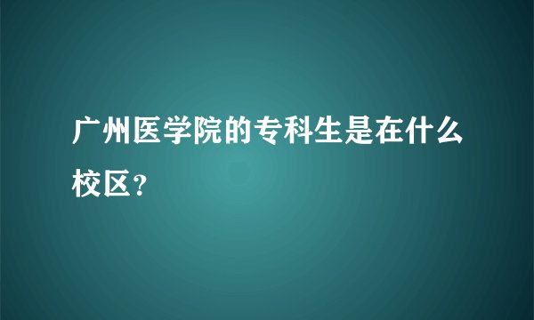 广州医学院的专科生是在什么校区?