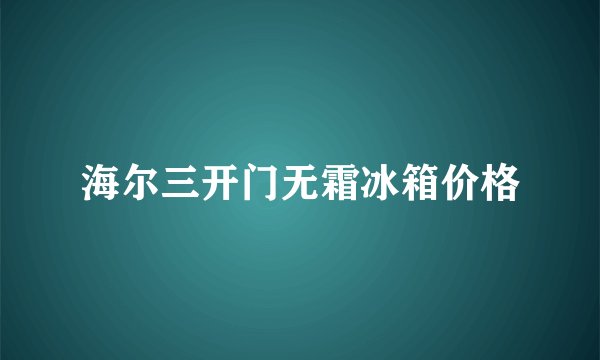 海尔三开门无霜冰箱价格