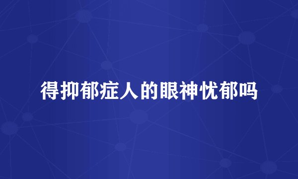 得抑郁症人的眼神忧郁吗