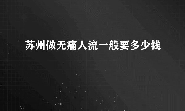 苏州做无痛人流一般要多少钱