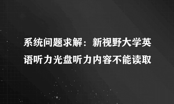 系统问题求解：新视野大学英语听力光盘听力内容不能读取
