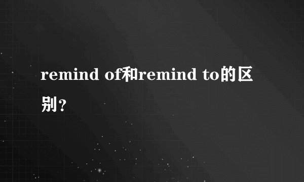 remind of和remind to的区别？
