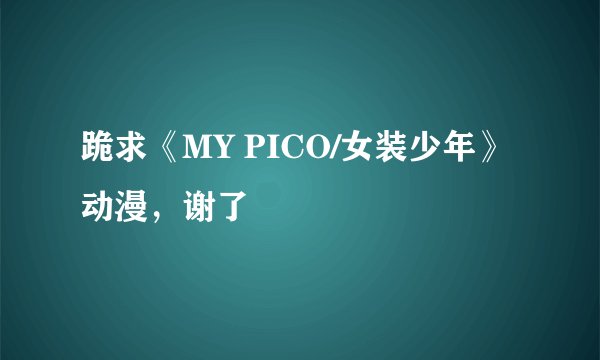 跪求《MY PICO/女装少年》动漫，谢了