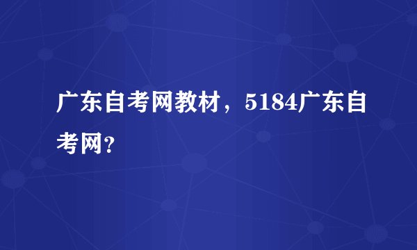 广东自考网教材，5184广东自考网？