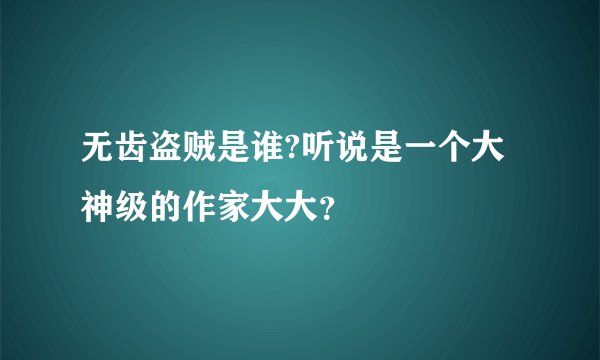 无齿盗贼是谁?听说是一个大神级的作家大大?