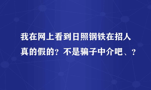 我在网上看到日照钢铁在招人真的假的？不是骗子中介吧、？