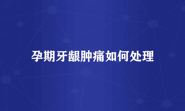 孕期牙龈肿痛如何处理