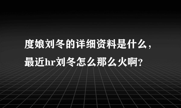 度娘刘冬的详细资料是什么，最近hr刘冬怎么那么火啊？