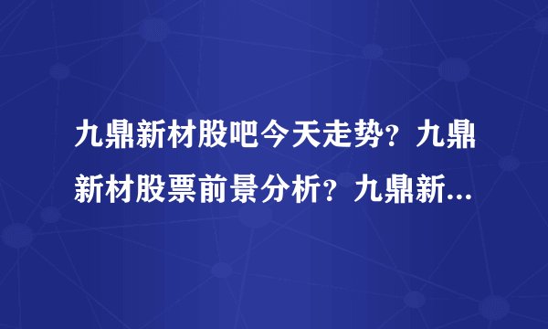 九鼎新材股吧今天走势？九鼎新材股票前景分析？九鼎新材2021年最新消息？