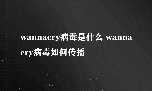 wannacry病毒是什么 wannacry病毒如何传播