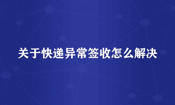 关于快递异常签收怎么解决