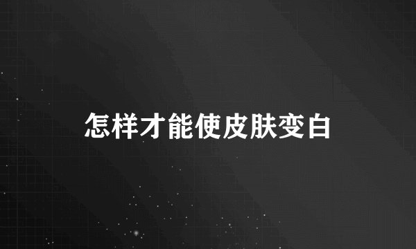 怎样才能使皮肤变白