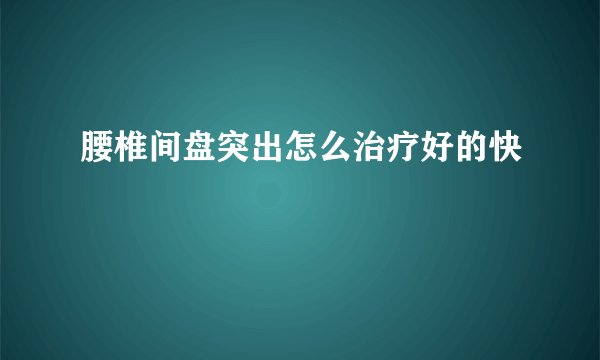 腰椎间盘突出怎么治疗好的快