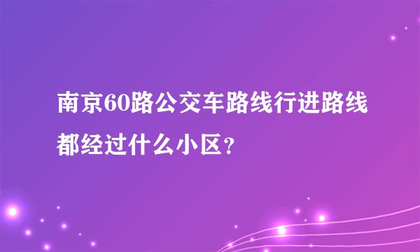 南京60路公交车路线行进路线都经过什么小区？