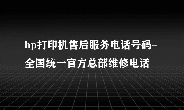hp打印机售后服务电话号码-全国统一官方总部维修电话