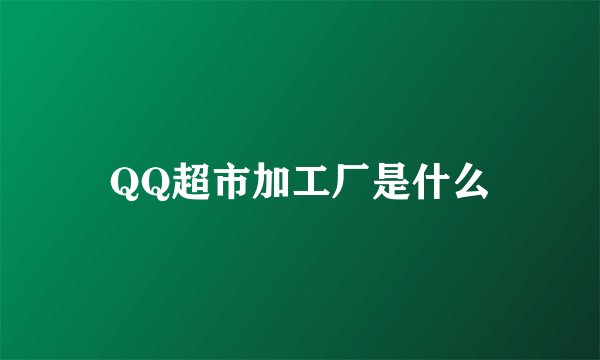 QQ超市加工厂是什么