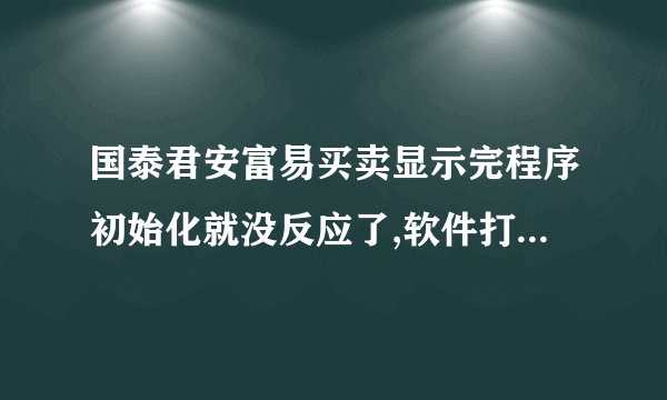 国泰君安富易买卖显示完程序初始化就没反应了,软件打不开。从星期一到星期五都打不开。