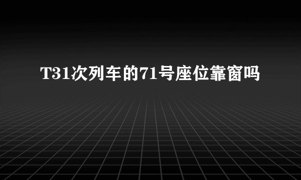 T31次列车的71号座位靠窗吗