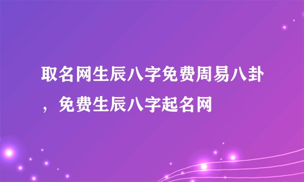 取名网生辰八字免费周易八卦，免费生辰八字起名网