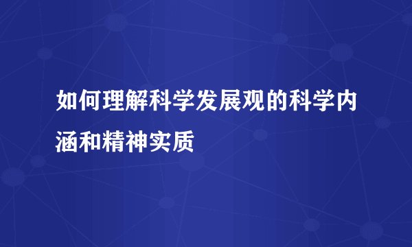 如何理解科学发展观的科学内涵和精神实质