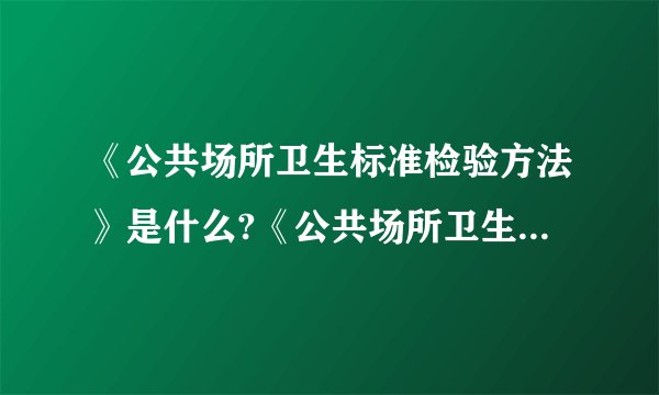 《公共场所卫生标准检验方法》是什么?《公共场所卫生标准》又是指哪些?