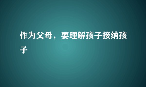 作为父母，要理解孩子接纳孩子