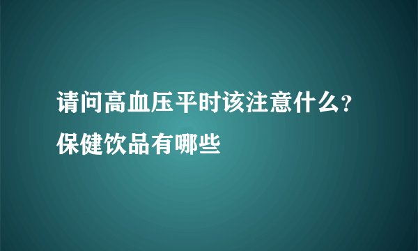请问高血压平时该注意什么？保健饮品有哪些