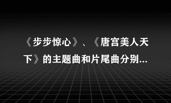 《步步惊心》、《唐宫美人天下》的主题曲和片尾曲分别是什么啊？还有些什么插曲啊？