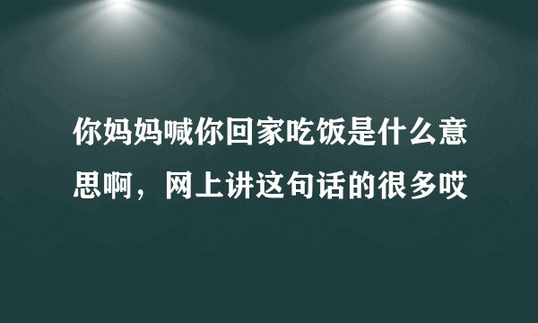 你妈妈喊你回家吃饭是什么意思啊，网上讲这句话的很多哎