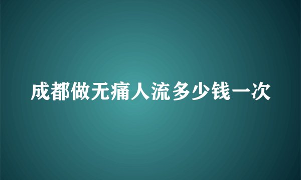 成都做无痛人流多少钱一次