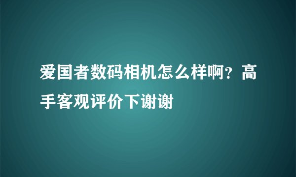 爱国者数码相机怎么样啊？高手客观评价下谢谢