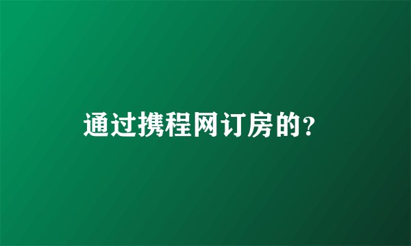 通过携程网订房的？