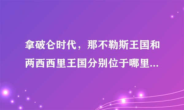 拿破仑时代，那不勒斯王国和两西西里王国分别位于哪里，他们之间有什