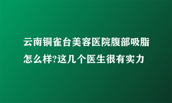 云南铜雀台美容医院腹部吸脂怎么样?这几个医生很有实力