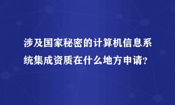 涉及国家秘密的计算机信息系统集成资质在什么地方申请？