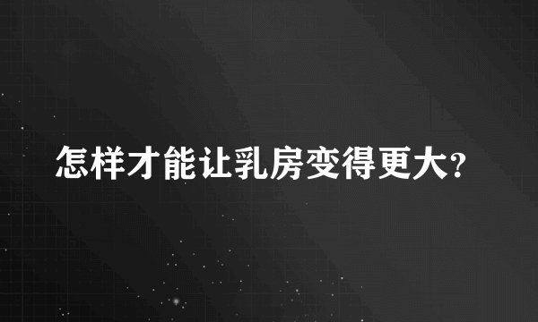 怎样才能让乳房变得更大？