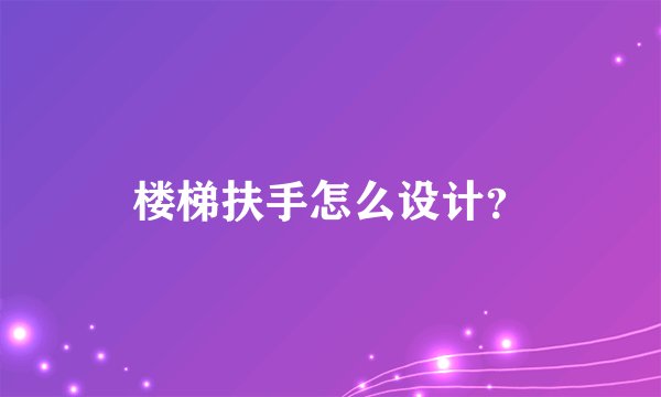 楼梯扶手怎么设计?